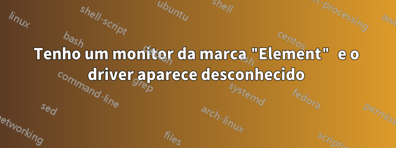 Tenho um monitor da marca "Element" e o driver aparece desconhecido