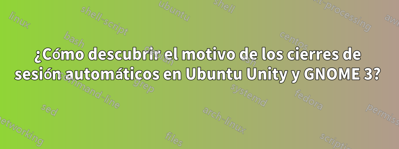 ¿Cómo descubrir el motivo de los cierres de sesión automáticos en Ubuntu Unity y GNOME 3?