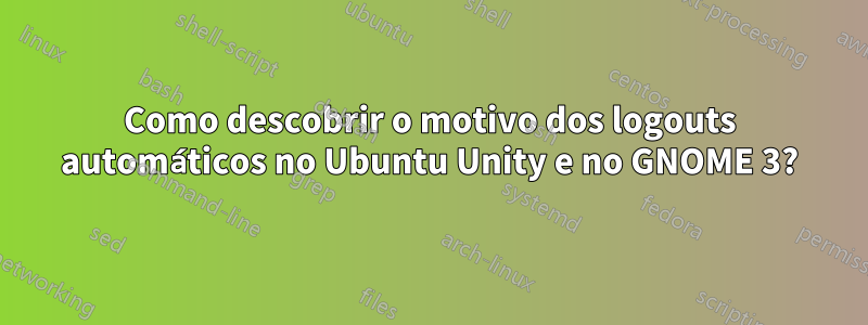 Como descobrir o motivo dos logouts automáticos no Ubuntu Unity e no GNOME 3?