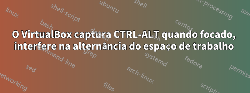 O VirtualBox captura CTRL-ALT quando focado, interfere na alternância do espaço de trabalho