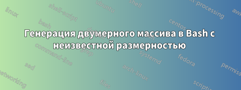 Генерация двумерного массива в Bash с неизвестной размерностью