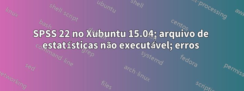 SPSS 22 no Xubuntu 15.04; arquivo de estatísticas não executável; erros