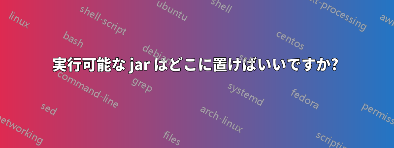 実行可能な jar はどこに置けばいいですか?