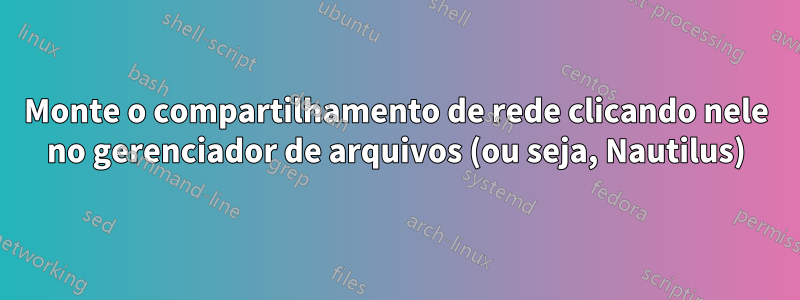 Monte o compartilhamento de rede clicando nele no gerenciador de arquivos (ou seja, Nautilus)