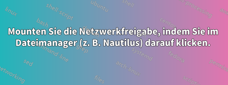 Mounten Sie die Netzwerkfreigabe, indem Sie im Dateimanager (z. B. Nautilus) darauf klicken.