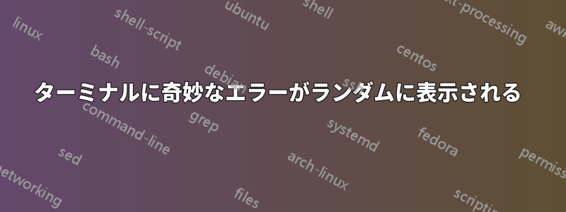 ターミナルに奇妙なエラーがランダムに表示される 