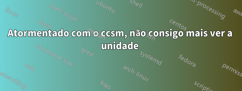 Atormentado com o ccsm, não consigo mais ver a unidade