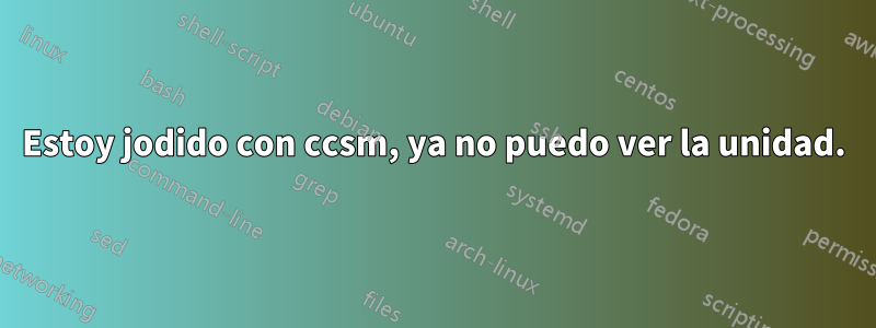 Estoy jodido con ccsm, ya no puedo ver la unidad.