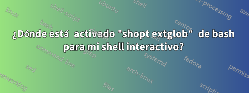 ¿Dónde está activado "shopt extglob" de bash para mi shell interactivo?