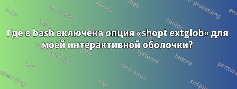 Где в bash включена опция «shopt extglob» для моей интерактивной оболочки?