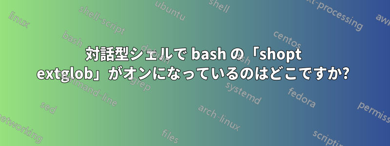 対話型シェルで bash の「shopt extglob」がオンになっているのはどこですか?