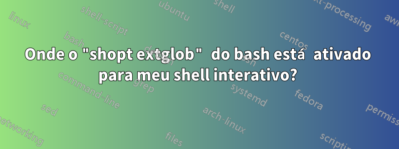 Onde o "shopt extglob" do bash está ativado para meu shell interativo?