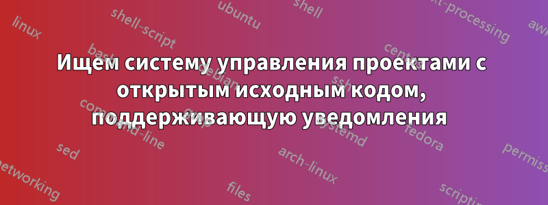 Ищем систему управления проектами с открытым исходным кодом, поддерживающую уведомления 