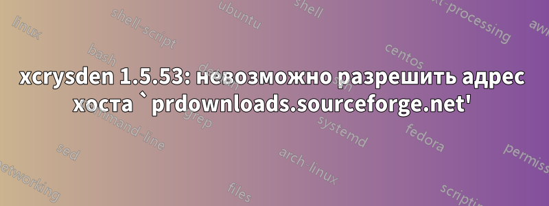 xcrysden 1.5.53: невозможно разрешить адрес хоста `prdownloads.sourceforge.net'