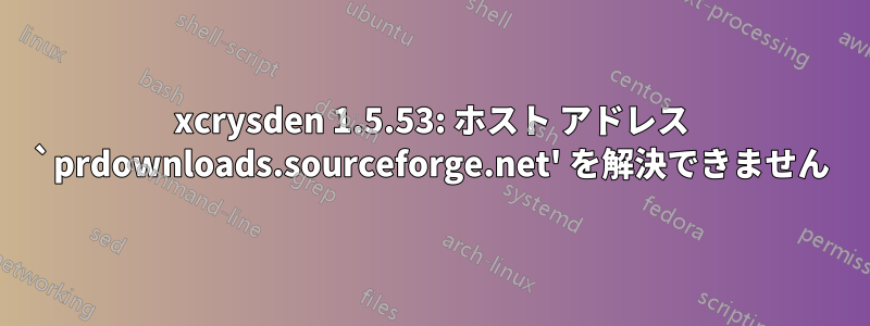 xcrysden 1.5.53: ホスト アドレス `prdownloads.sourceforge.net' を解決できません