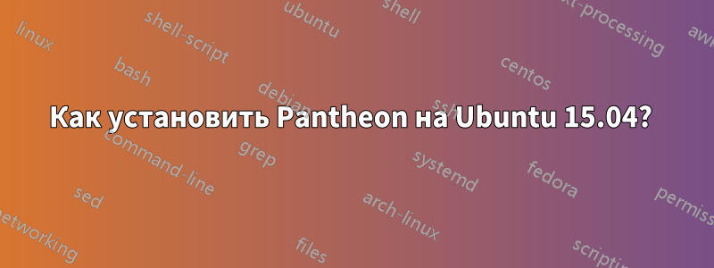 Как установить Pantheon на Ubuntu 15.04? 