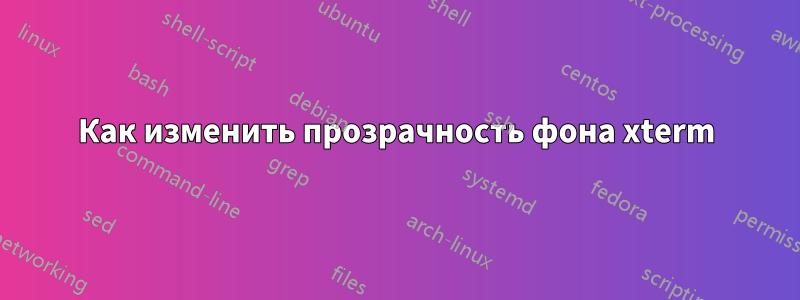 Как изменить прозрачность фона xterm