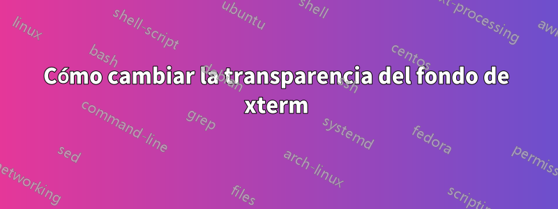 Cómo cambiar la transparencia del fondo de xterm