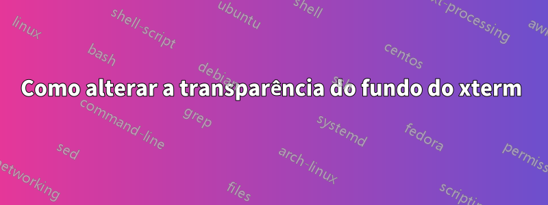 Como alterar a transparência do fundo do xterm