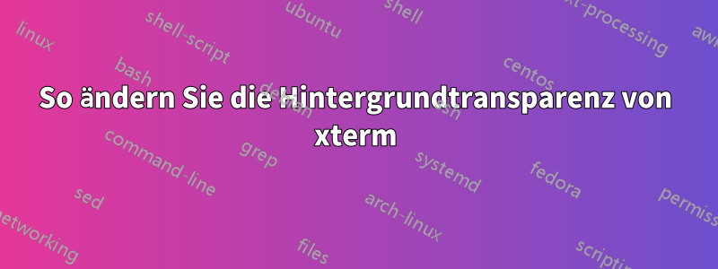 So ändern Sie die Hintergrundtransparenz von xterm