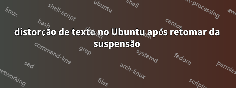 distorção de texto no Ubuntu após retomar da suspensão