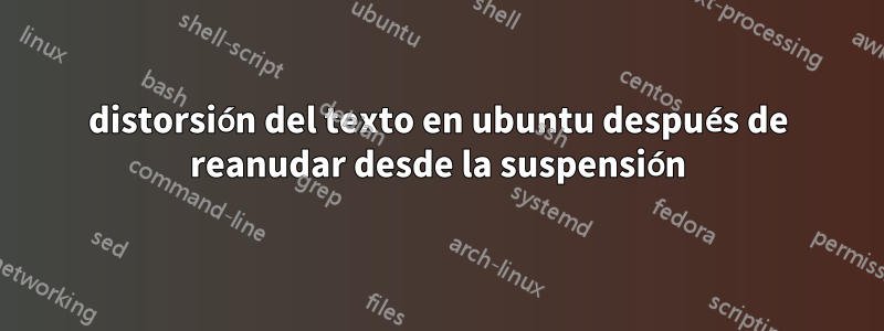 distorsión del texto en ubuntu después de reanudar desde la suspensión