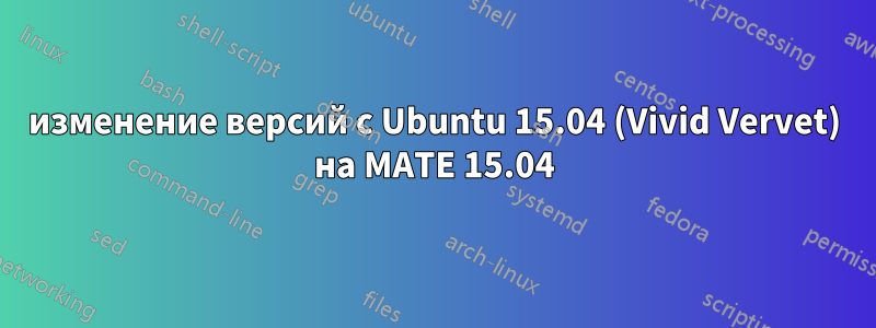 изменение версий с Ubuntu 15.04 (Vivid Vervet) на MATE 15.04