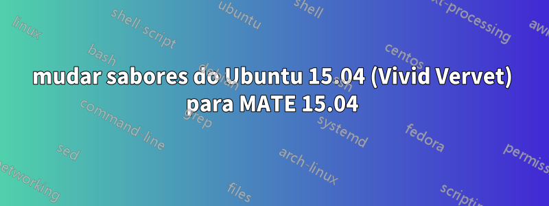 mudar sabores do Ubuntu 15.04 (Vivid Vervet) para MATE 15.04