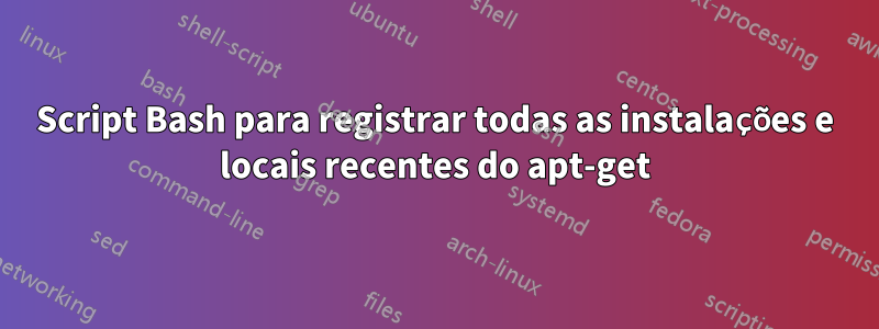 Script Bash para registrar todas as instalações e locais recentes do apt-get