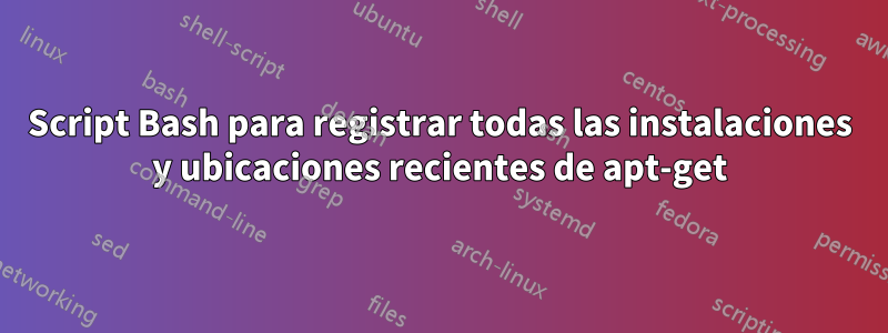 Script Bash para registrar todas las instalaciones y ubicaciones recientes de apt-get