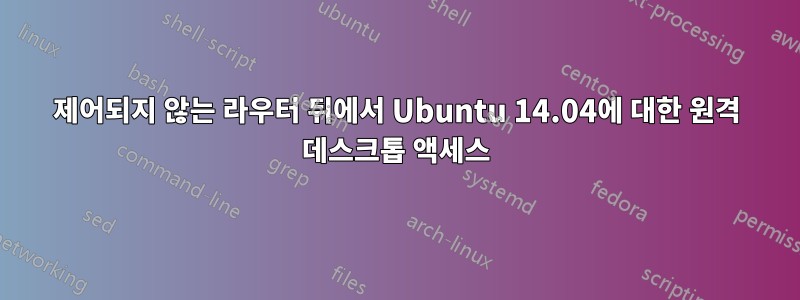 제어되지 않는 라우터 뒤에서 Ubuntu 14.04에 대한 원격 데스크톱 액세스