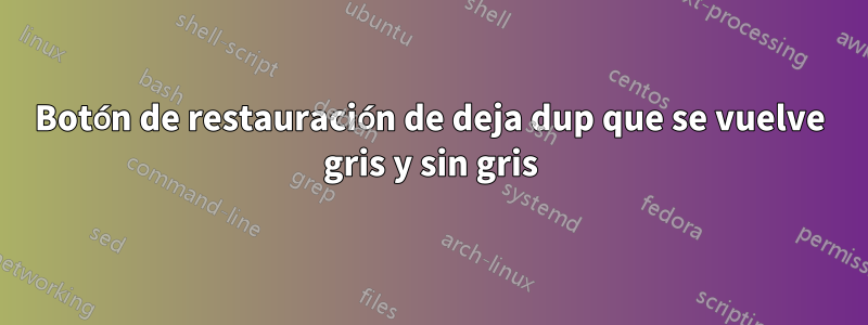 Botón de restauración de deja dup que se vuelve gris y sin gris