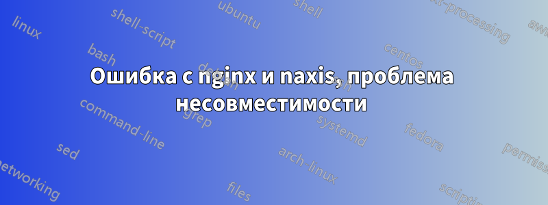 Ошибка с nginx и naxis, проблема несовместимости