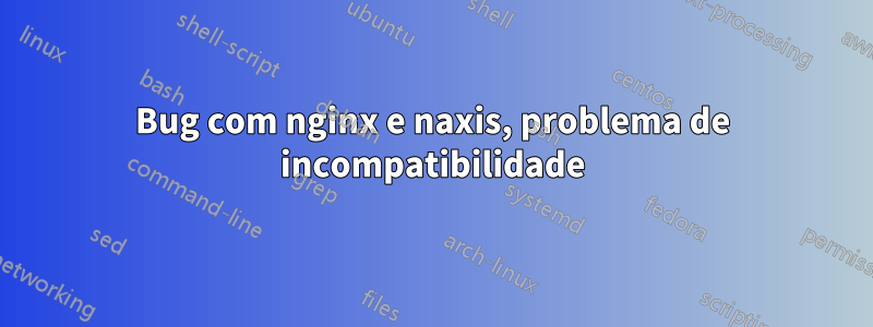 Bug com nginx e naxis, problema de incompatibilidade