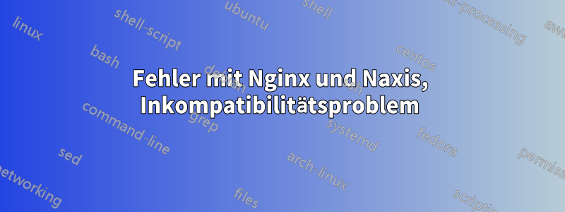 Fehler mit Nginx und Naxis, Inkompatibilitätsproblem