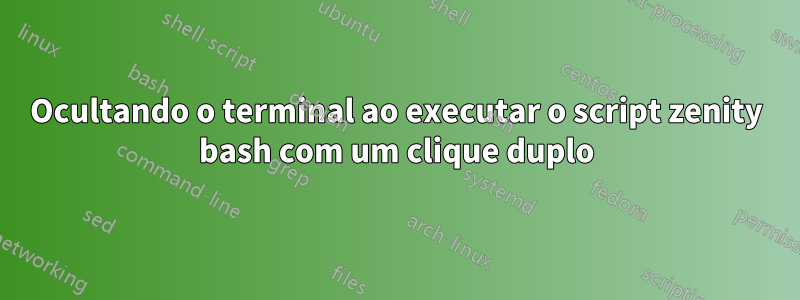 Ocultando o terminal ao executar o script zenity bash com um clique duplo