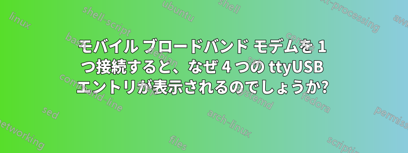 モバイル ブロードバンド モデムを 1 つ接続すると、なぜ 4 つの ttyUSB エントリが表示されるのでしょうか?