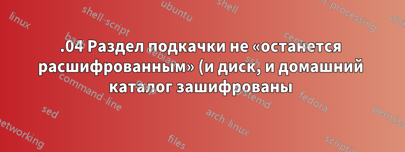 15.04 Раздел подкачки не «останется расшифрованным» (и диск, и домашний каталог зашифрованы)