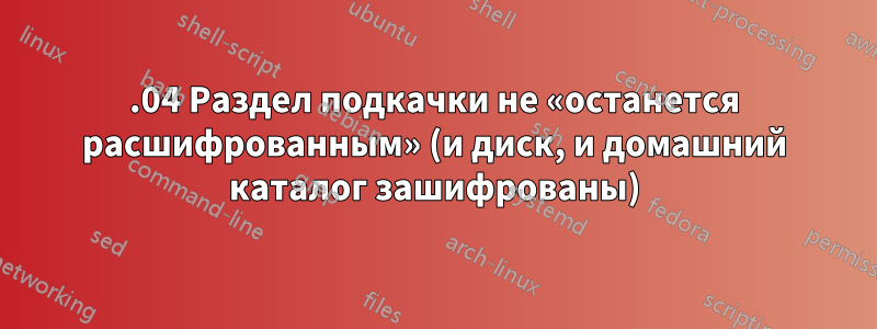 15.04 Раздел подкачки не «останется расшифрованным» (и диск, и домашний каталог зашифрованы)