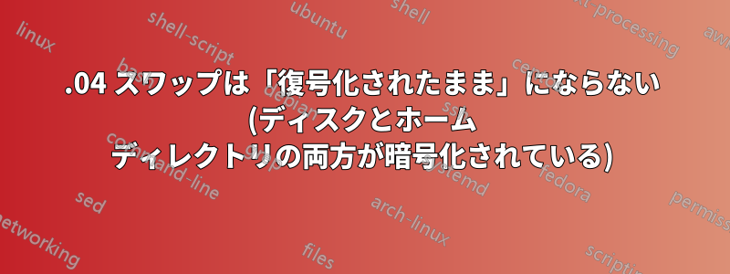 15.04 スワップは「復号化されたまま」にならない (ディスクとホーム ディレクトリの両方が暗号化されている)