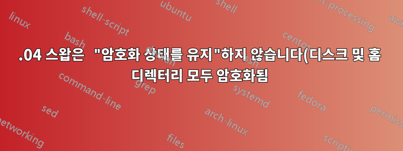 15.04 스왑은 "암호화 상태를 유지"하지 않습니다(디스크 및 홈 디렉터리 모두 암호화됨).