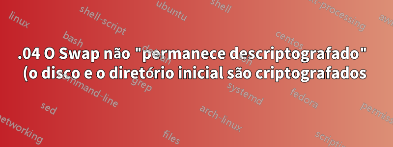 15.04 O Swap não "permanece descriptografado" (o disco e o diretório inicial são criptografados)