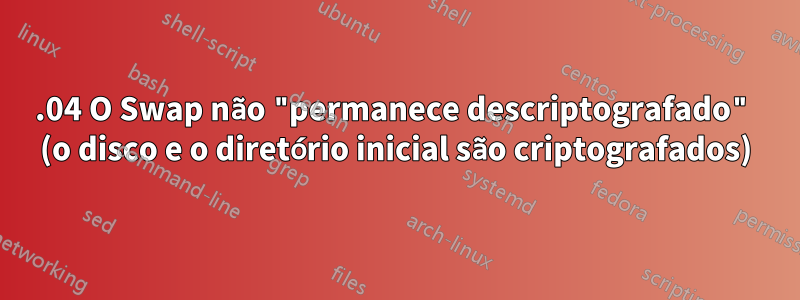 15.04 O Swap não "permanece descriptografado" (o disco e o diretório inicial são criptografados)