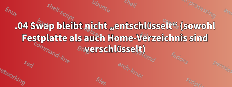 15.04 Swap bleibt nicht „entschlüsselt“ (sowohl Festplatte als auch Home-Verzeichnis sind verschlüsselt)