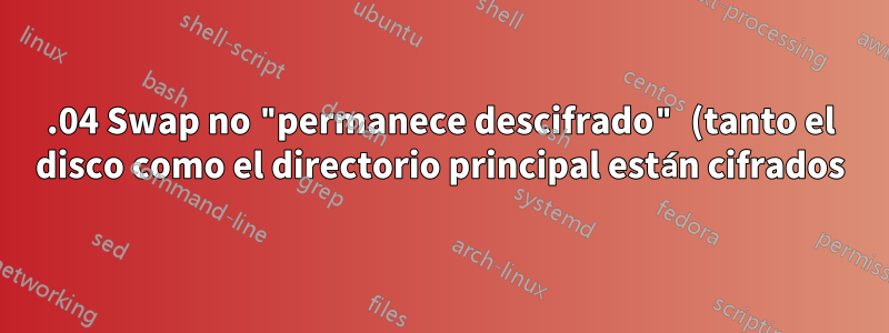 15.04 Swap no "permanece descifrado" (tanto el disco como el directorio principal están cifrados)