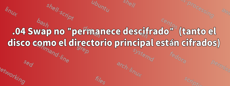 15.04 Swap no "permanece descifrado" (tanto el disco como el directorio principal están cifrados)