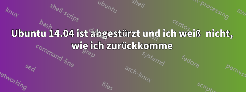 Ubuntu 14.04 ist abgestürzt und ich weiß nicht, wie ich zurückkomme