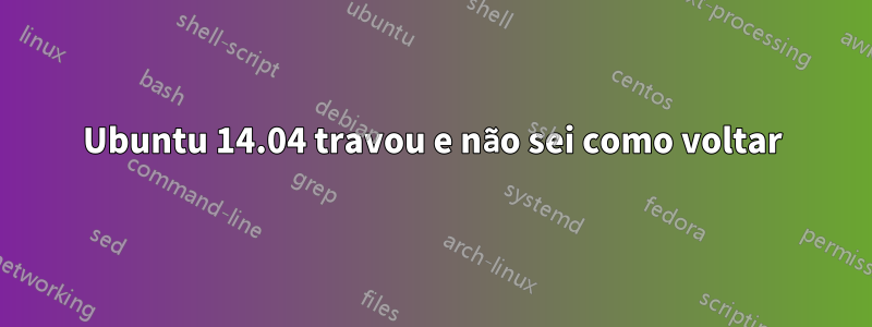 Ubuntu 14.04 travou e não sei como voltar