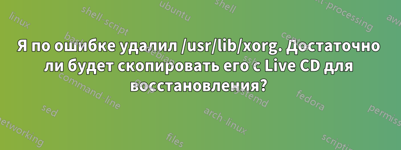 Я по ошибке удалил /usr/lib/xorg. Достаточно ли будет скопировать его с Live CD для восстановления?