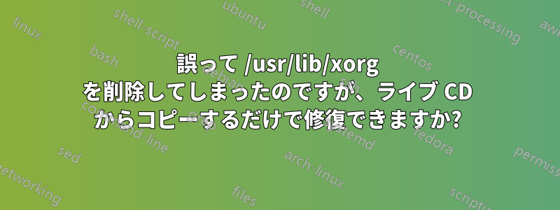 誤って /usr/lib/xorg を削除してしまったのですが、ライブ CD からコピーするだけで修復できますか?